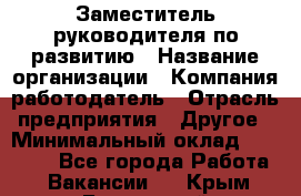 Заместитель руководителя по развитию › Название организации ­ Компания-работодатель › Отрасль предприятия ­ Другое › Минимальный оклад ­ 45 000 - Все города Работа » Вакансии   . Крым,Бахчисарай